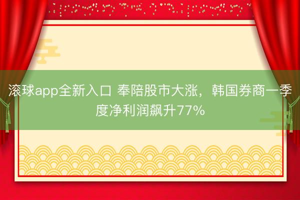 滚球app全新入口 奉陪股市大涨，韩国券商一季度净利润飙升77%
