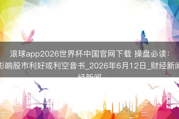 滚球app2026世界杯中国官网下载 操盘必读：影响股市利好或利空音书_2026年6月12日_财经新闻