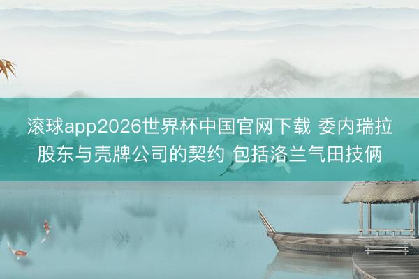滚球app2026世界杯中国官网下载 委内瑞拉股东与壳牌公司的契约 包括洛兰气田技俩