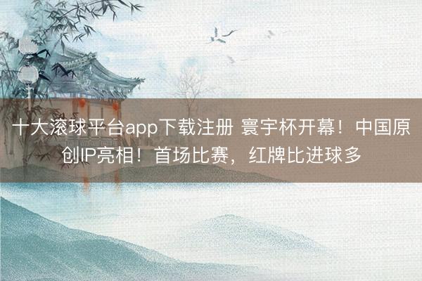 十大滚球平台app下载注册 寰宇杯开幕！中国原创IP亮相！首场比赛，红牌比进球多