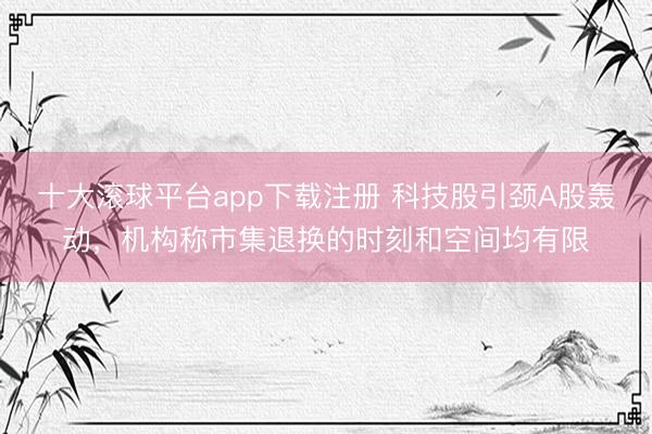 十大滚球平台app下载注册 科技股引颈A股轰动，机构称市集退换的时刻和空间均有限