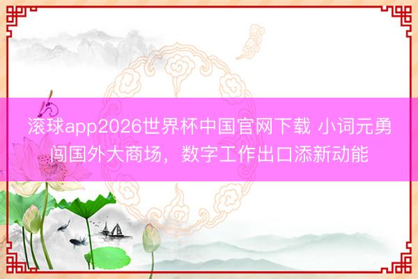 滚球app2026世界杯中国官网下载 小词元勇闯国外大商场，数字工作出口添新动能