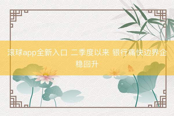滚球app全新入口 二季度以来 银行痛快边界企稳回升
