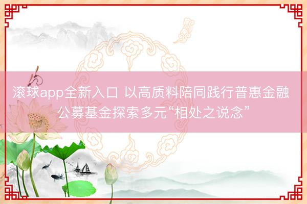 滚球app全新入口 以高质料陪同践行普惠金融 公募基金探索多元“相处之说念”