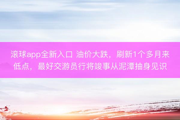 滚球app全新入口 油价大跌，刷新1个多月来低点，最好交游员行将竣事从泥潭抽身见识