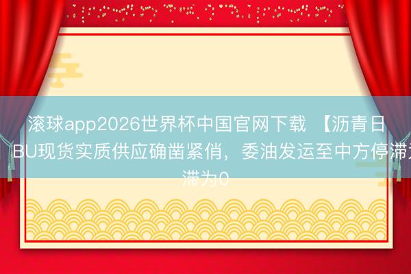 滚球app2026世界杯中国官网下载 【沥青日报】BU现货实质供应确凿紧俏，委油发运至中方停滞为0