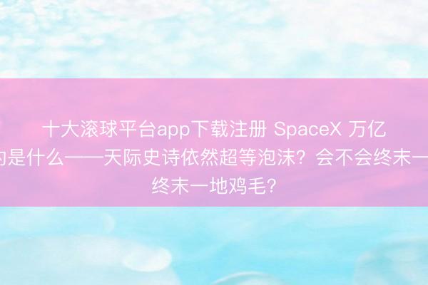 十大滚球平台app下载注册 SpaceX 万亿估值卖的是什么——天际史诗依然超等泡沫？会不会终末一地鸡毛？