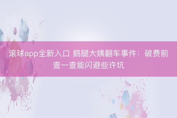 滚球app全新入口 鹅腿大姨翻车事件：破费前查一查能闪避些许坑