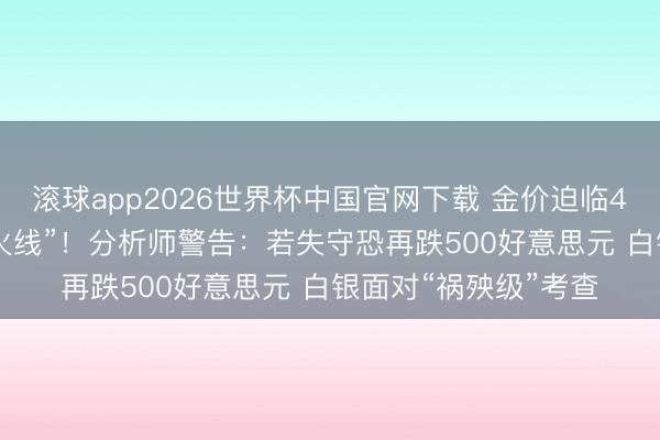 滚球app2026世界杯中国官网下载 金价迫临4000好意思元“存一火线”！分析师警告：若失守恐再跌500好意思元 白银面对“祸殃级”考查