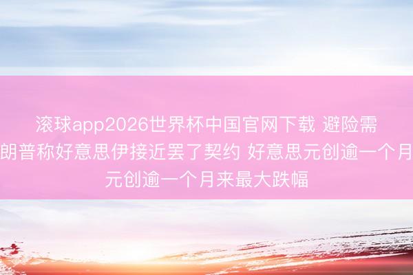 滚球app2026世界杯中国官网下载 避险需求降温！特朗普称好意思伊接近罢了契约 好意思元创逾一个月来最大跌幅