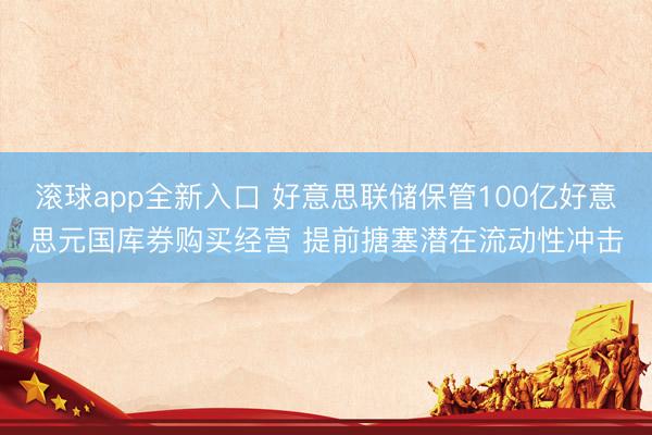 滚球app全新入口 好意思联储保管100亿好意思元国库券购买经营 提前搪塞潜在流动性冲击