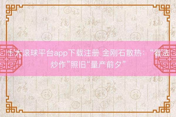 十大滚球平台app下载注册 金刚石散热：“看法炒作”照旧“量产前夕”