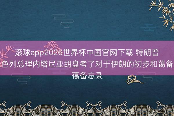 滚球app2026世界杯中国官网下载 特朗普与以色列总理内塔尼亚胡盘考了对于伊朗的初步和蔼备忘录