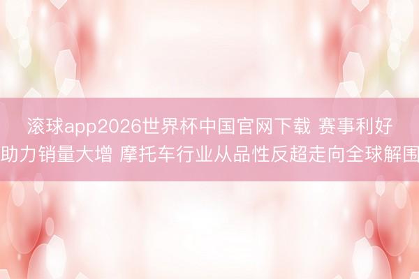 滚球app2026世界杯中国官网下载 赛事利好助力销量大增 摩托车行业从品性反超走向全球解围