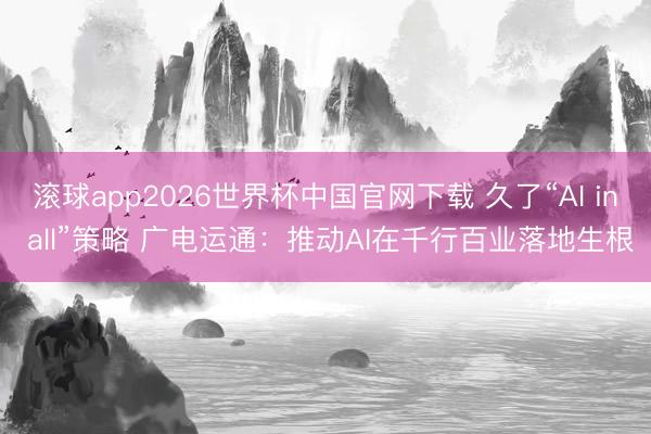滚球app2026世界杯中国官网下载 久了“AI in all”策略 广电运通：推动AI在千行百业落地生根