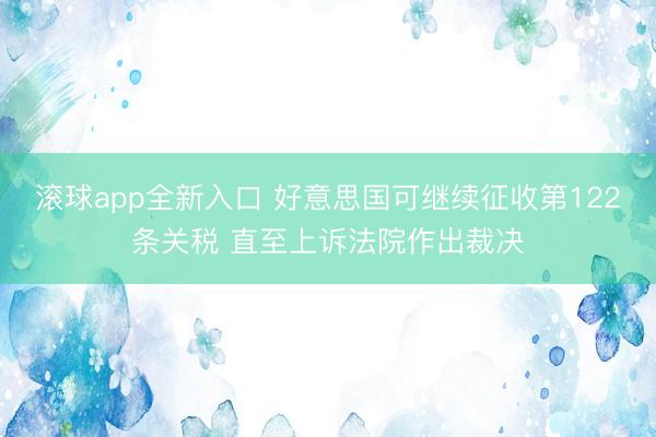 滚球app全新入口 好意思国可继续征收第122条关税 直至上诉法院作出裁决