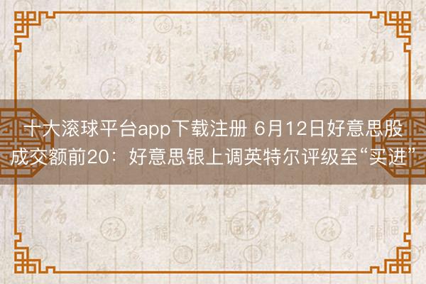 十大滚球平台app下载注册 6月12日好意思股成交额前20：好意思银上调英特尔评级至“买进”