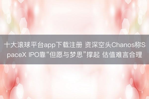 十大滚球平台app下载注册 资深空头Chanos称SpaceX IPO靠“但愿与梦思”撑起 估值难言合理