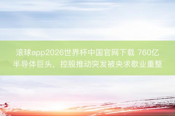 滚球app2026世界杯中国官网下载 760亿半导体巨头，控股推动突发被央求歇业重整
