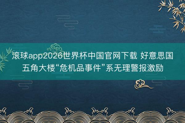 滚球app2026世界杯中国官网下载 好意思国五角大楼“危机品事件”系无理警报激励