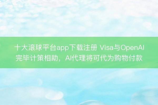 十大滚球平台app下载注册 Visa与OpenAI完毕计策相助，AI代理将可代为购物付款