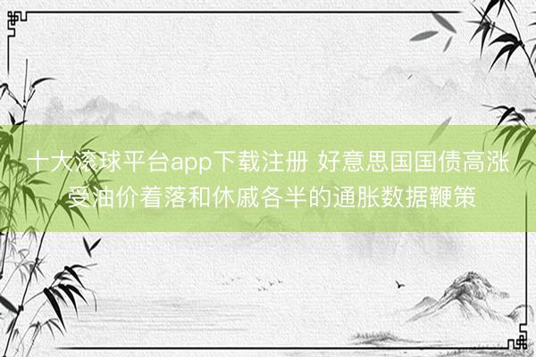 十大滚球平台app下载注册 好意思国国债高涨 受油价着落和休戚各半的通胀数据鞭策