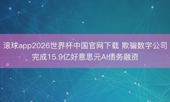 滚球app2026世界杯中国官网下载 欺骗数字公司完成15.9亿好意思元AI债务融资