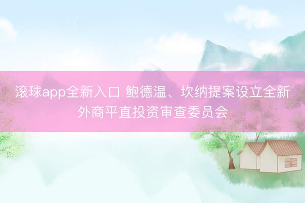 滚球app全新入口 鲍德温、坎纳提案设立全新外商平直投资审查委员会