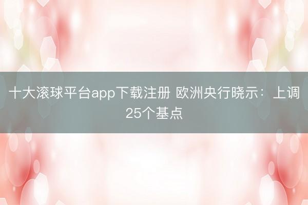 十大滚球平台app下载注册 欧洲央行晓示：上调25个基点