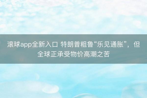 滚球app全新入口 特朗普粗鲁“乐见通胀”，但全球正承受物价高潮之苦