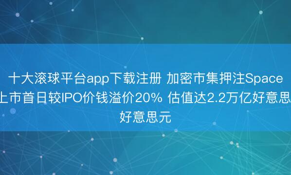 十大滚球平台app下载注册 加密市集押注SpaceX上市首日较IPO价钱溢价20% 估值达2.2万亿好意思元
