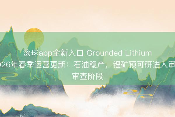 滚球app全新入口 Grounded Lithium发布2026年春季运营更新：石油稳产，锂矿预可研进入审查阶段