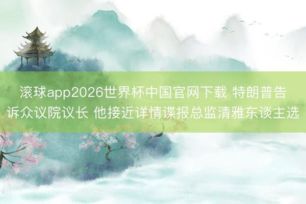 滚球app2026世界杯中国官网下载 特朗普告诉众议院议长 他接近详情谍报总监清雅东谈主选