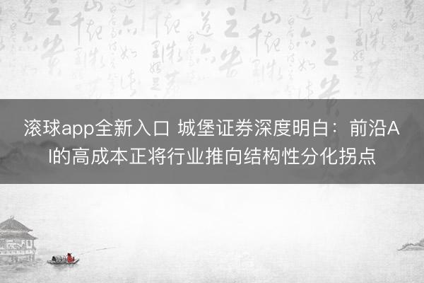 滚球app全新入口 城堡证券深度明白：前沿AI的高成本正将行业推向结构性分化拐点