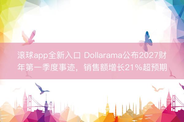 滚球app全新入口 Dollarama公布2027财年第一季度事迹，销售额增长21%超预期