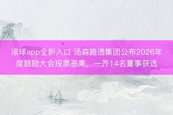 滚球app全新入口 汤森路透集团公布2026年度鼓励大会投票恶果，一齐14名董事获选