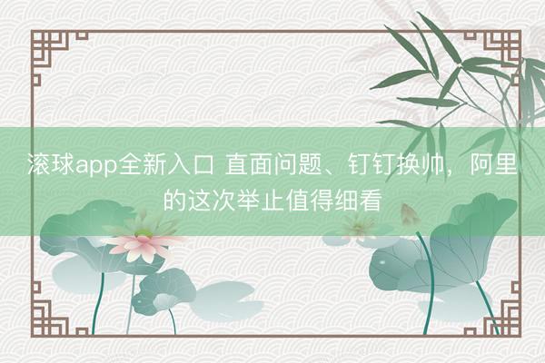 滚球app全新入口 直面问题、钉钉换帅，阿里的这次举止值得细看
