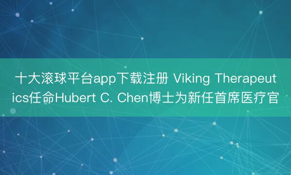 十大滚球平台app下载注册 Viking Therapeutics任命Hubert C. Chen博士为新任首席医疗官