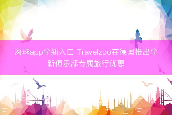 滚球app全新入口 Travelzoo在德国推出全新俱乐部专属旅行优惠