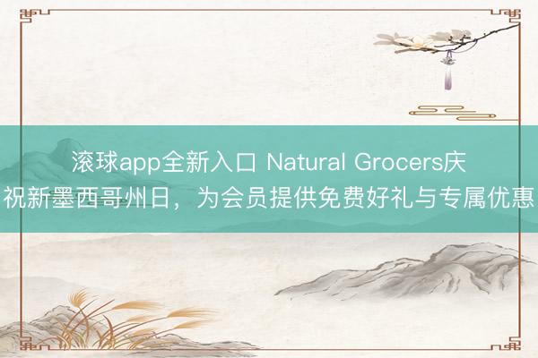 滚球app全新入口 Natural Grocers庆祝新墨西哥州日，为会员提供免费好礼与专属优惠