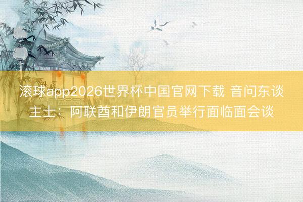 滚球app2026世界杯中国官网下载 音问东谈主士：阿联酋和伊朗官员举行面临面会谈