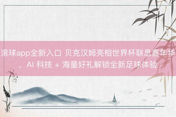 滚球app全新入口 贝克汉姆亮相世界杯联思嘉年华，AI 科技 + 海量好礼解锁全新足球体验