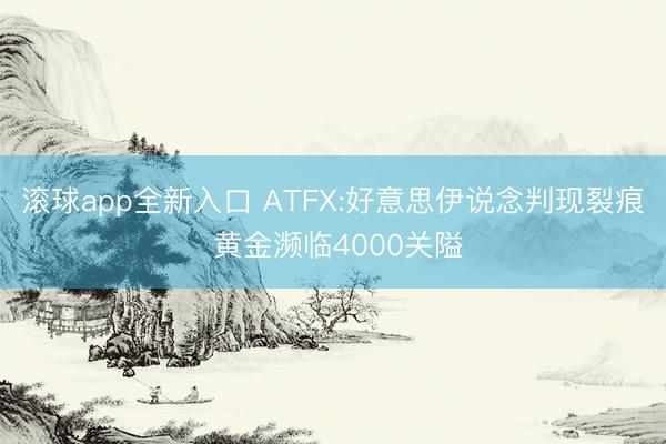 滚球app全新入口 ATFX:好意思伊说念判现裂痕 黄金濒临4000关隘