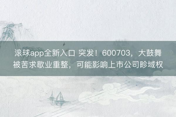 滚球app全新入口 突发！600703，大鼓舞被苦求歇业重整，可能影响上市公司畛域权