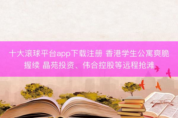 十大滚球平台app下载注册 香港学生公寓爽脆握续 晶苑投资、伟合控股等远程抢滩