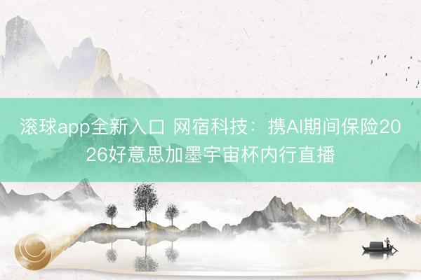 滚球app全新入口 网宿科技：携AI期间保险2026好意思加墨宇宙杯内行直播
