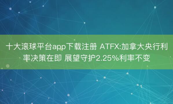 十大滚球平台app下载注册 ATFX:加拿大央行利率决策在即 展望守护2.25%利率不变