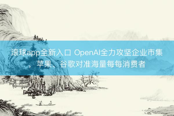 滚球app全新入口 OpenAI全力攻坚企业市集，苹果、谷歌对准海量每每消费者
