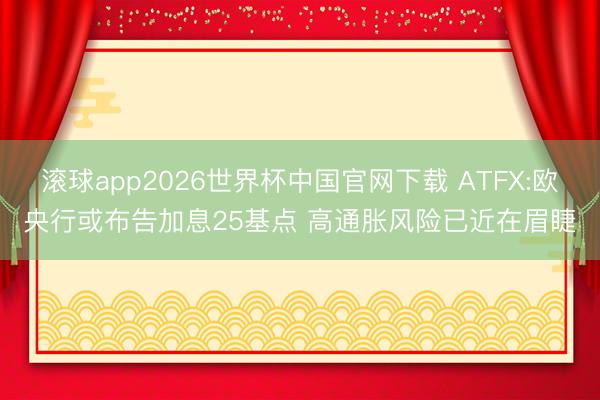 滚球app2026世界杯中国官网下载 ATFX:欧央行或布告加息25基点 高通胀风险已近在眉睫