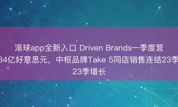 滚球app全新入口 Driven Brands一季度营收4.84亿好意思元，中枢品牌Take 5同店销售连结23季增长